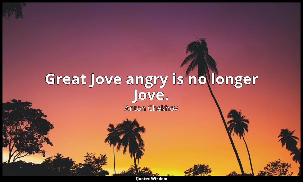Great Jove angry is no longer Jove. — Anton Chekhov