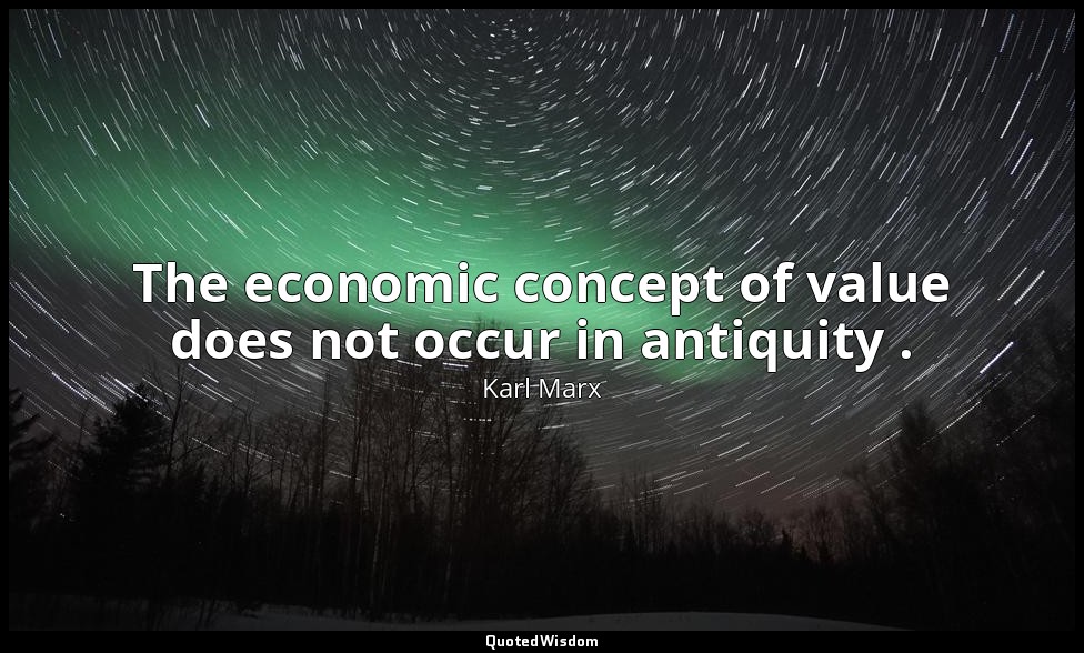 The economic concept of value does not occur in antiquity . — Karl Marx