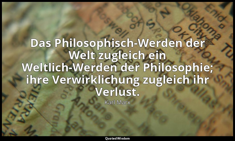 Das Philosophisch-Werden der Welt zugleich ein Weltlich-Werden der Philosophie;  — Karl Marx