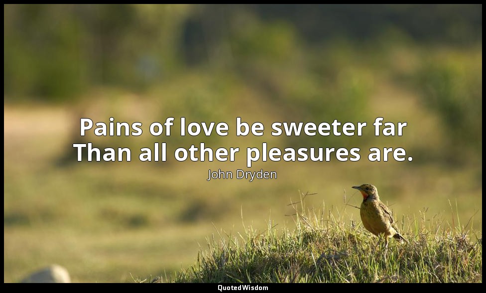 Pains of love be sweeter far Than all other pleasures are. — John Dryden