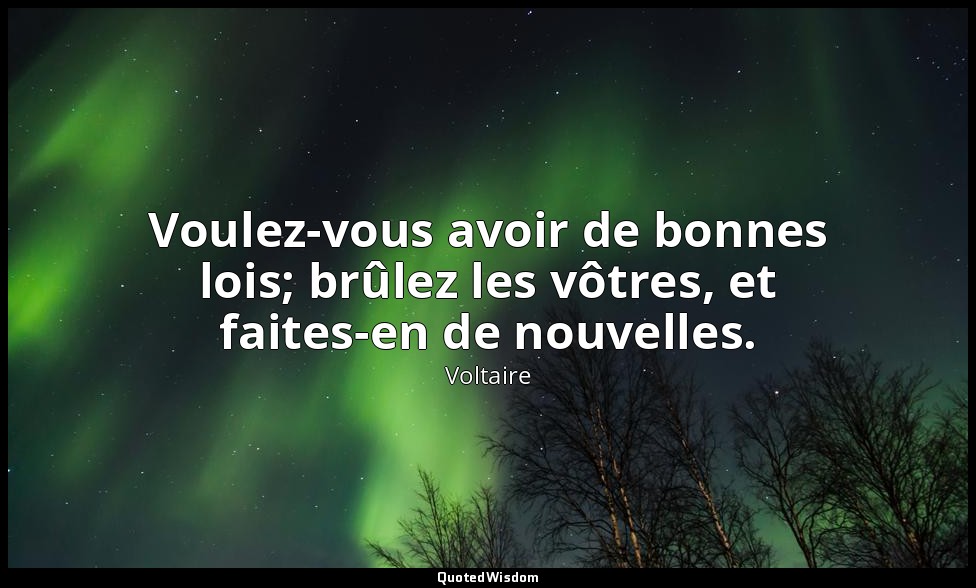 Voulez-vous avoir de bonnes lois; brûlez les vôtres, et faites-en de nouvelles. — Voltaire
