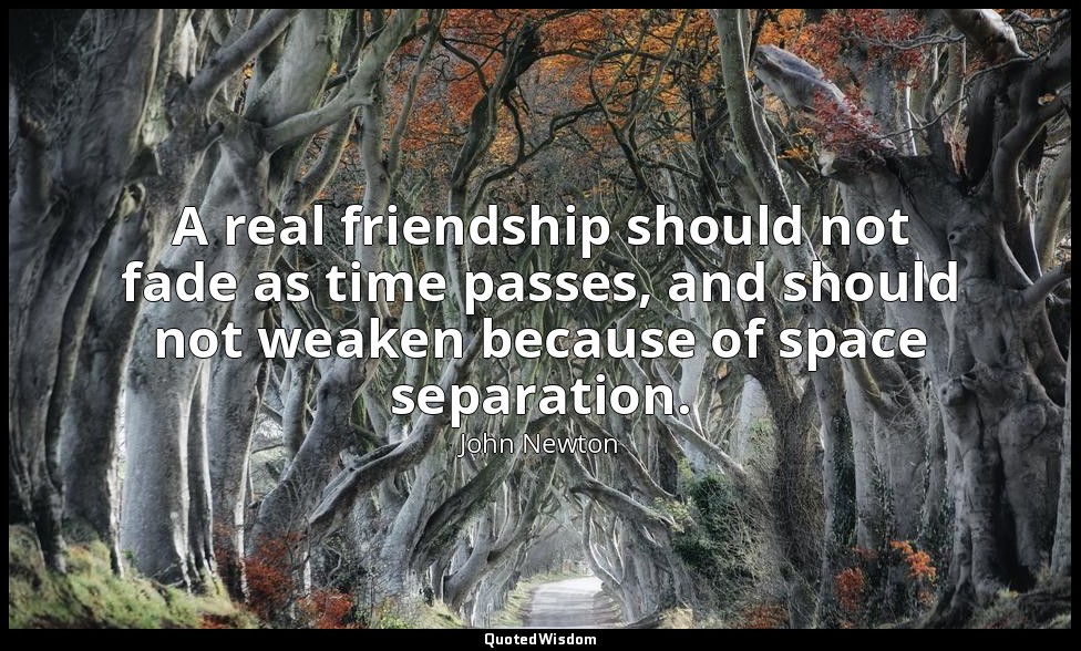 A real friendship should not fade as time passes, and should not weaken because  — John Newton