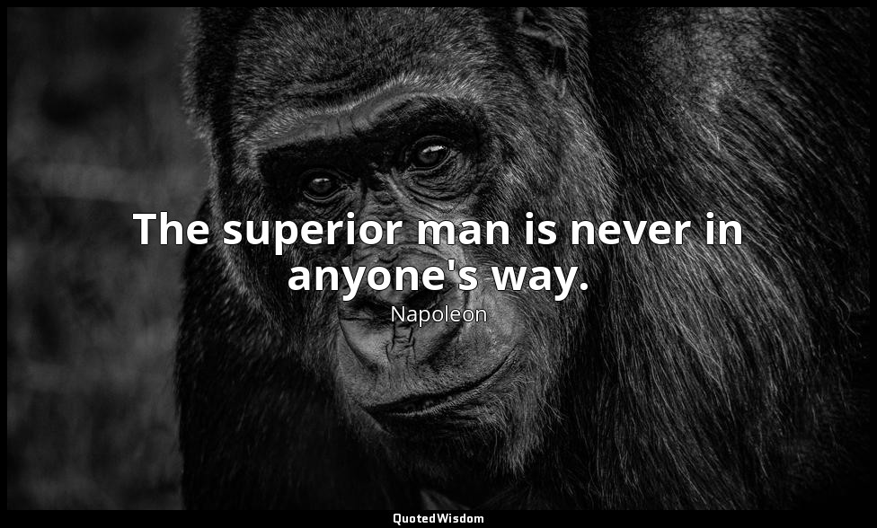 The superior man is never in anyone's way. — Napoleon