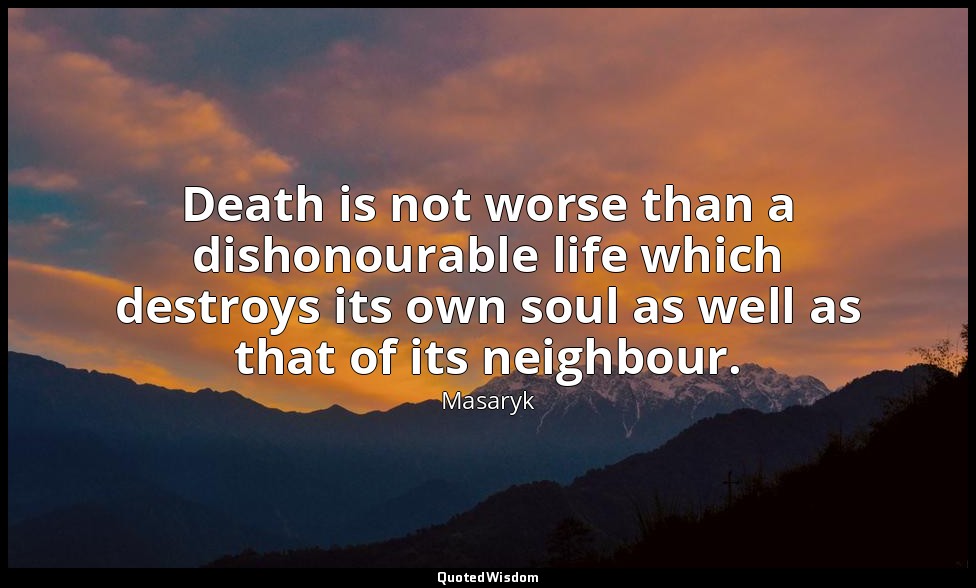 Death is not worse than a dishonourable life which destroys its own soul as well — Masaryk