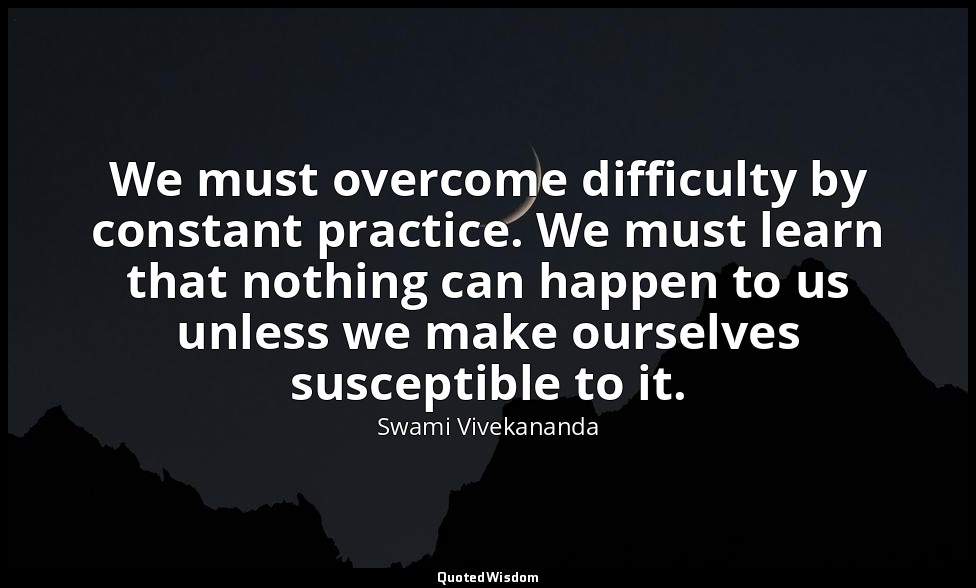 We must overcome difficulty by constant practice. We must learn that nothing can — Swami Vivekananda