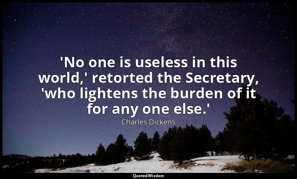 'No one is useless in this world,' retorted the Secretary, 'who lightens the bur — Charles Dickens