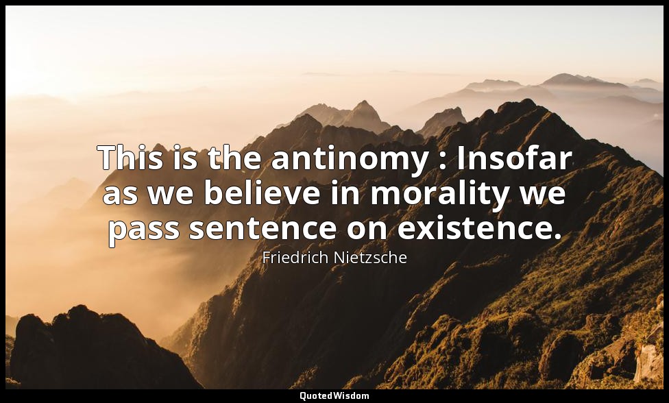 This is the antinomy : Insofar as we believe in morality we pass sentence on exi — Friedrich Nietzsche