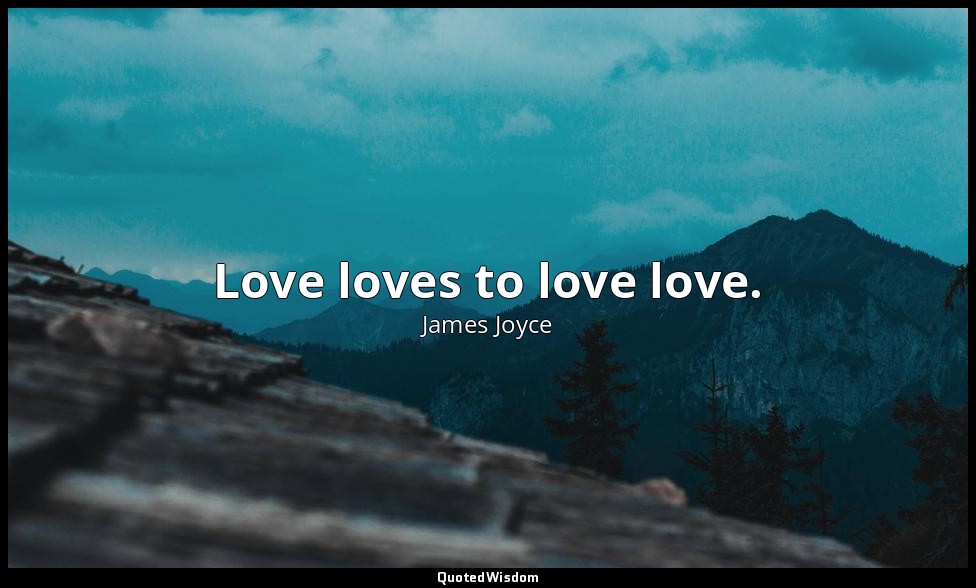 Love loves to love love. — James Joyce