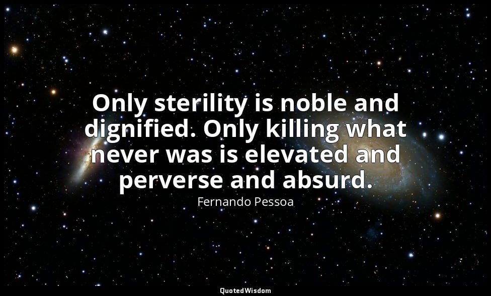 Only sterility is noble and dignified. Only killing what never was is elevated a — Fernando Pessoa