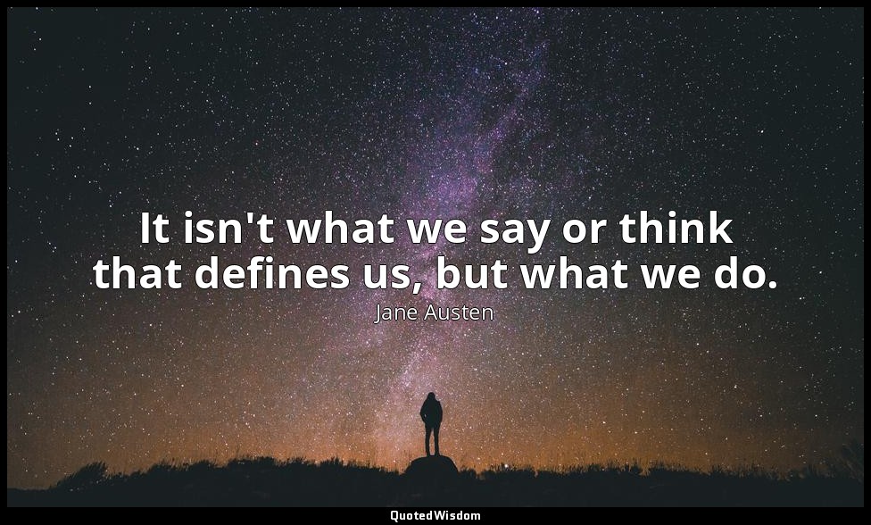 It isn't what we say or think that defines us, but what we do. — Jane Austen