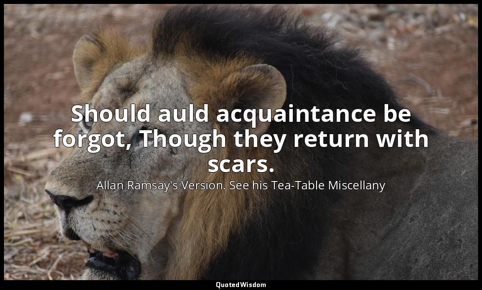 Should auld acquaintance be forgot, Though they return with scars. — Allan Ramsay's Version. See his Tea-Table Miscellany