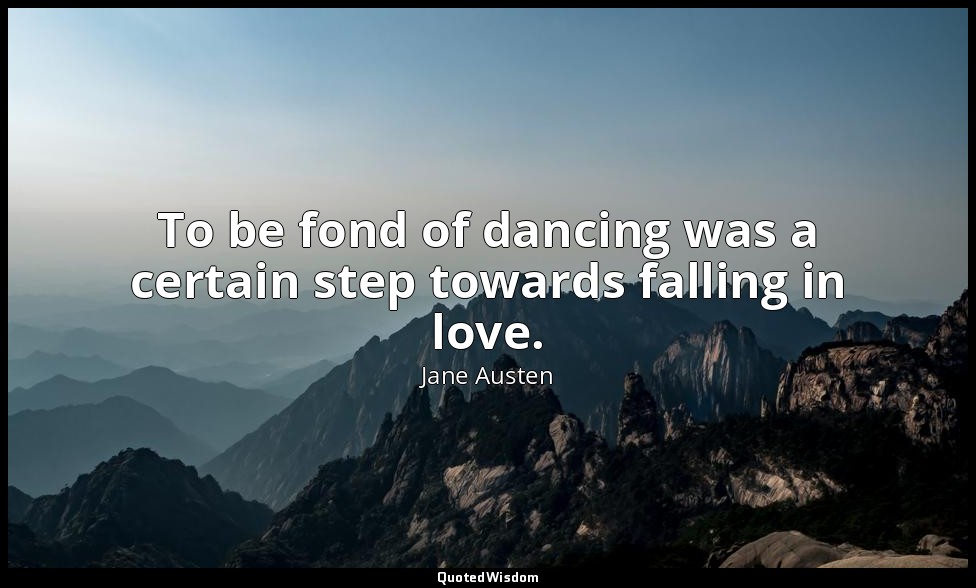 To be fond of dancing was a certain step towards falling in love. — Jane Austen