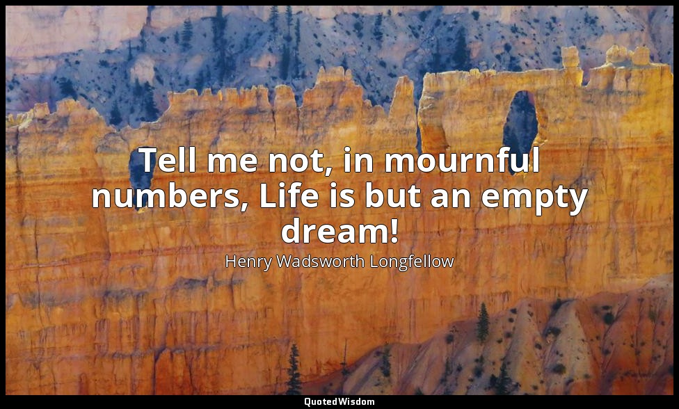 Tell me not, in mournful numbers, Life is but an empty dream! — Henry Wadsworth Longfellow