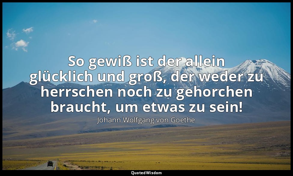 So gewiß ist der allein glücklich und groß, der weder zu herrschen noch zu gehor — Johann Wolfgang von Goethe
