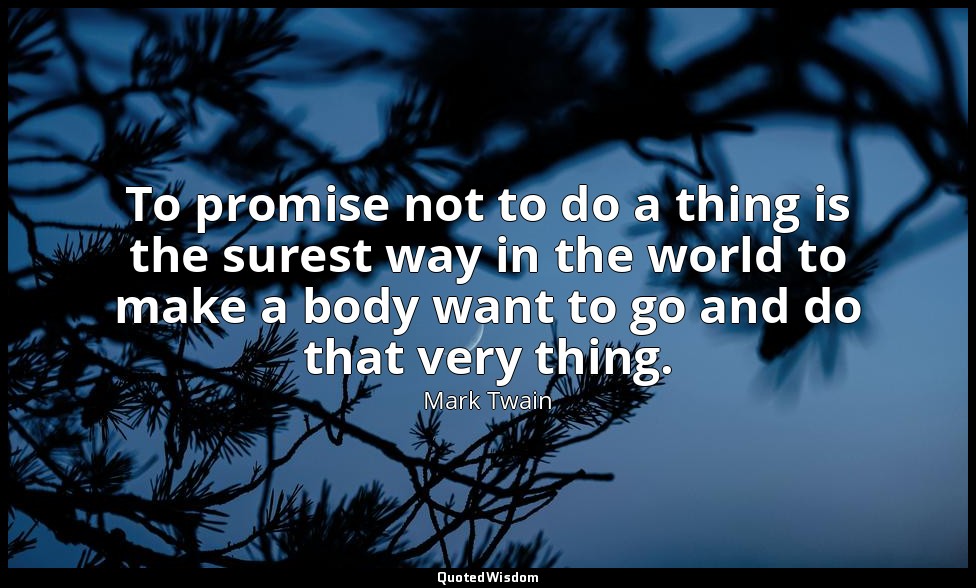 To promise not to do a thing is the surest way in the world to make a body want  — Mark Twain