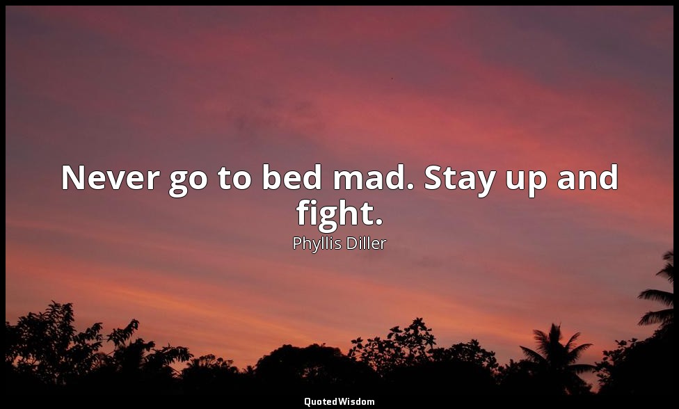 Never go to bed mad. Stay up and fight. — Phyllis Diller