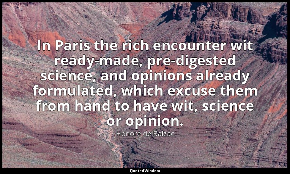In Paris the rich encounter wit ready-made, pre-digested science, and opinions a — Honoré de Balzac
