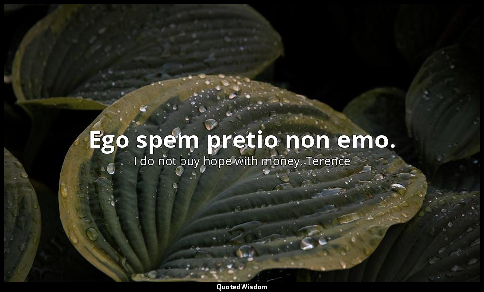 Ego spem pretio non emo. — I do not buy hope with money. Terence