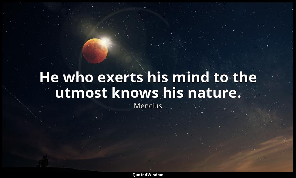 He who exerts his mind to the utmost knows his nature. — Mencius