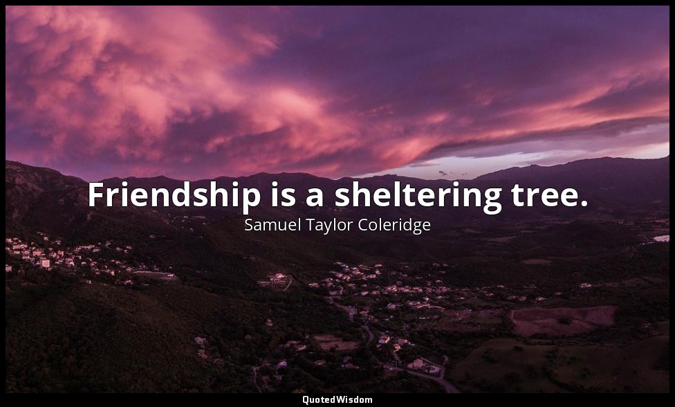 Friendship is a sheltering tree. — Samuel Taylor Coleridge