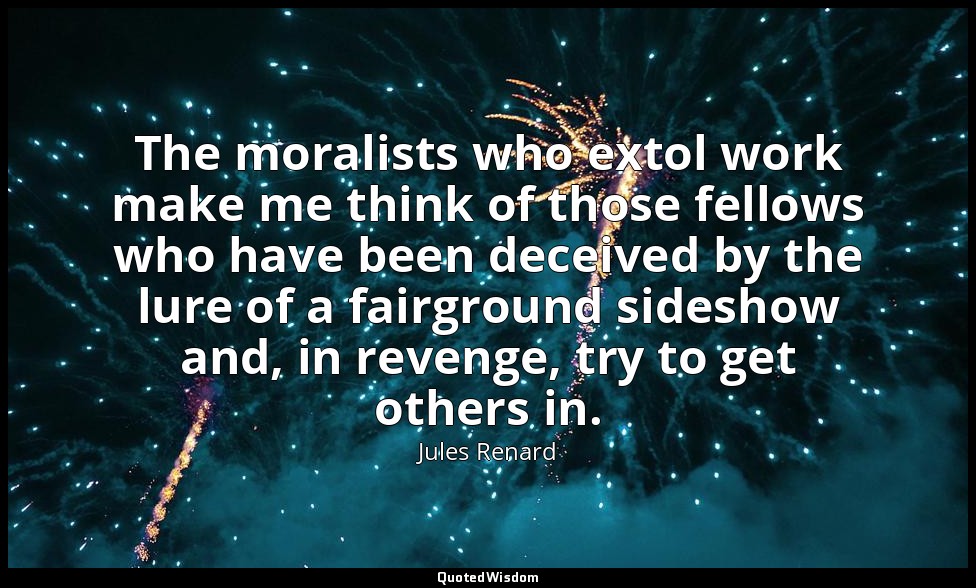 The moralists who extol work make me think of those fellows who have been deceiv — Jules Renard