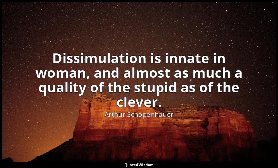 Dissimulation is innate in woman, and almost as much a quality of the stupid as  — Arthur Schopenhauer