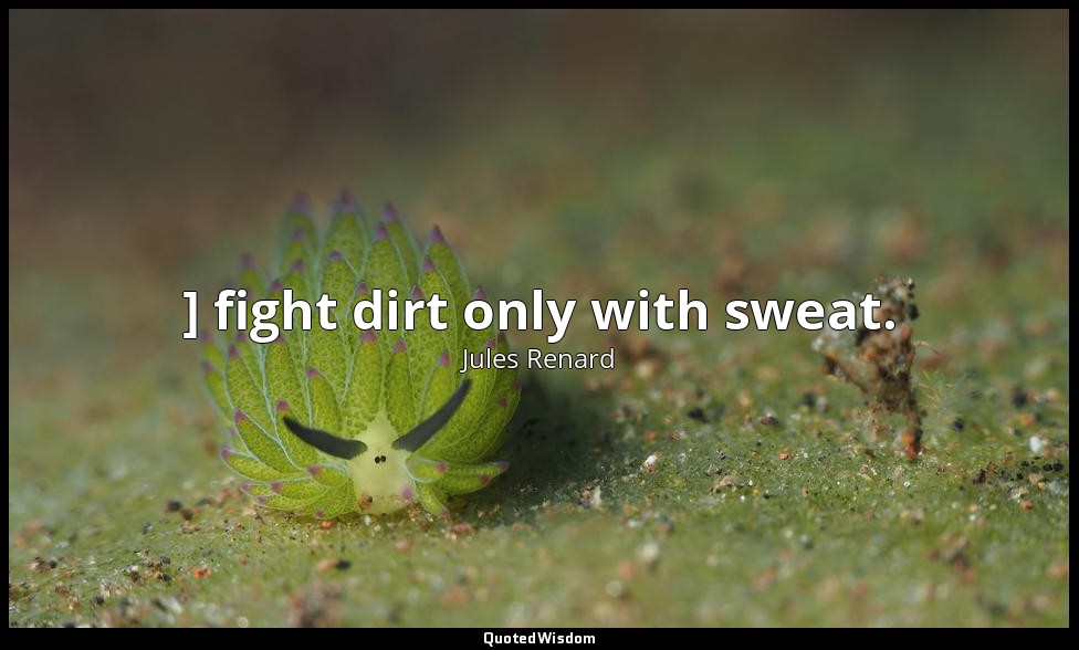 ] fight dirt only with sweat. — Jules Renard