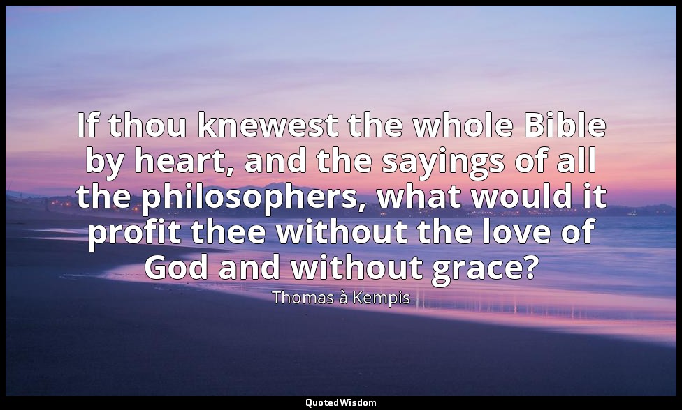 If thou knewest the whole Bible by heart, and the sayings of all the philosopher — Thomas à Kempis