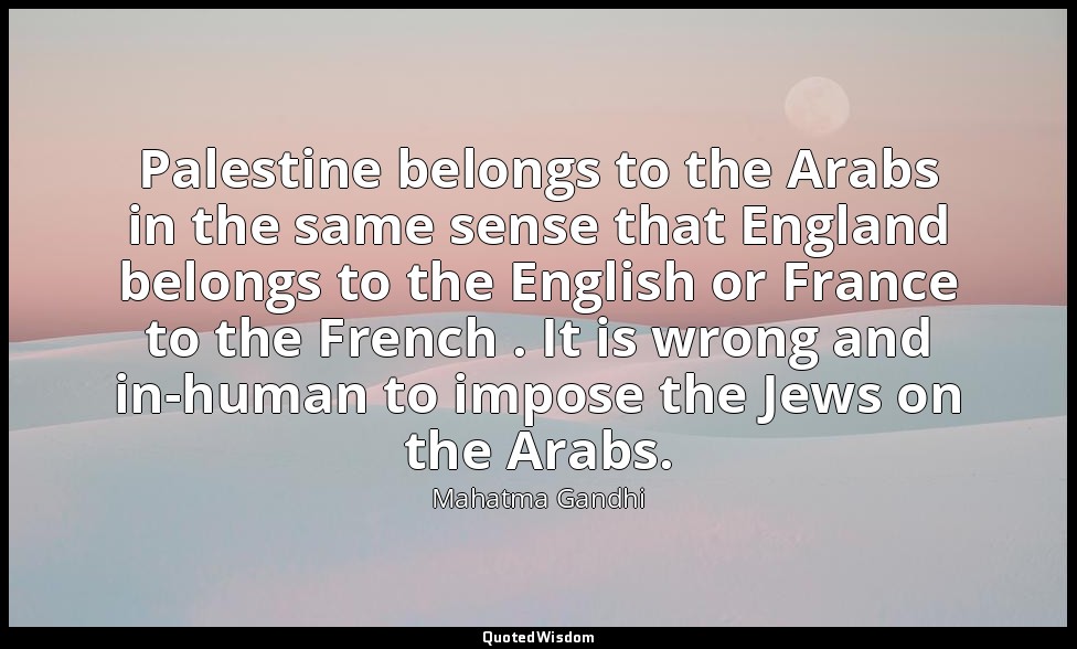 Palestine belongs to the Arabs in the same sense that England belongs to the Eng — Mahatma Gandhi