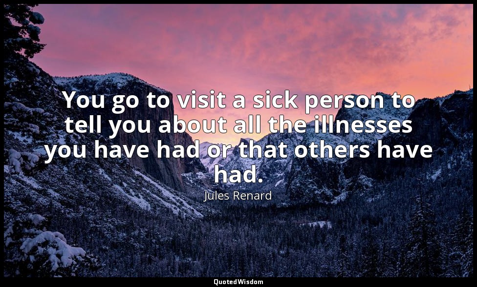You go to visit a sick person to tell you about all the illnesses you have had o — Jules Renard