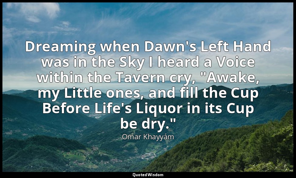 Dreaming when Dawn's Left Hand was in the Sky I heard a Voice within the Tavern  — Omar Khayyám