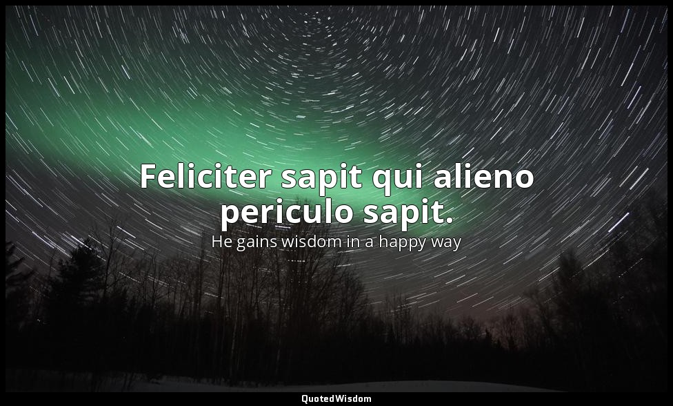 Feliciter sapit qui alieno periculo sapit. — He gains wisdom in a happy way
