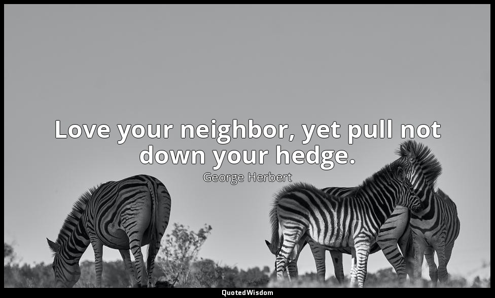 Love your neighbor, yet pull not down your hedge. — George Herbert