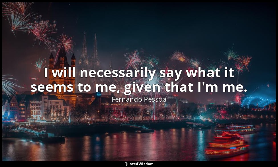 I will necessarily say what it seems to me, given that I'm me. — Fernando Pessoa