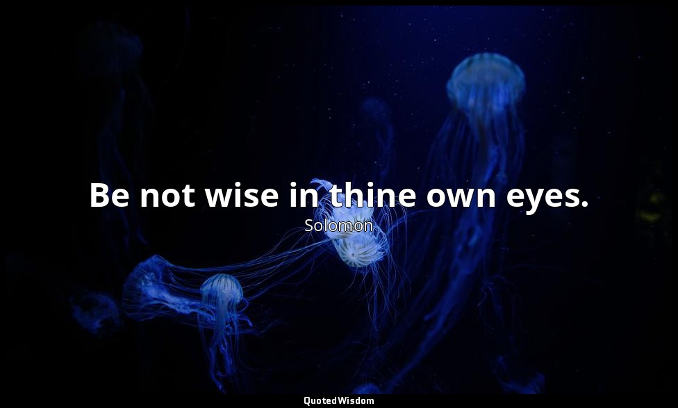Be not wise in thine own eyes. — Solomon