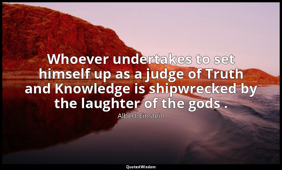 Whoever undertakes to set himself up as a judge of Truth and Knowledge is shipwr — Albert Einstein