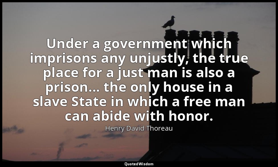 Under a government which imprisons any unjustly, the true place for a just man i — Henry David Thoreau