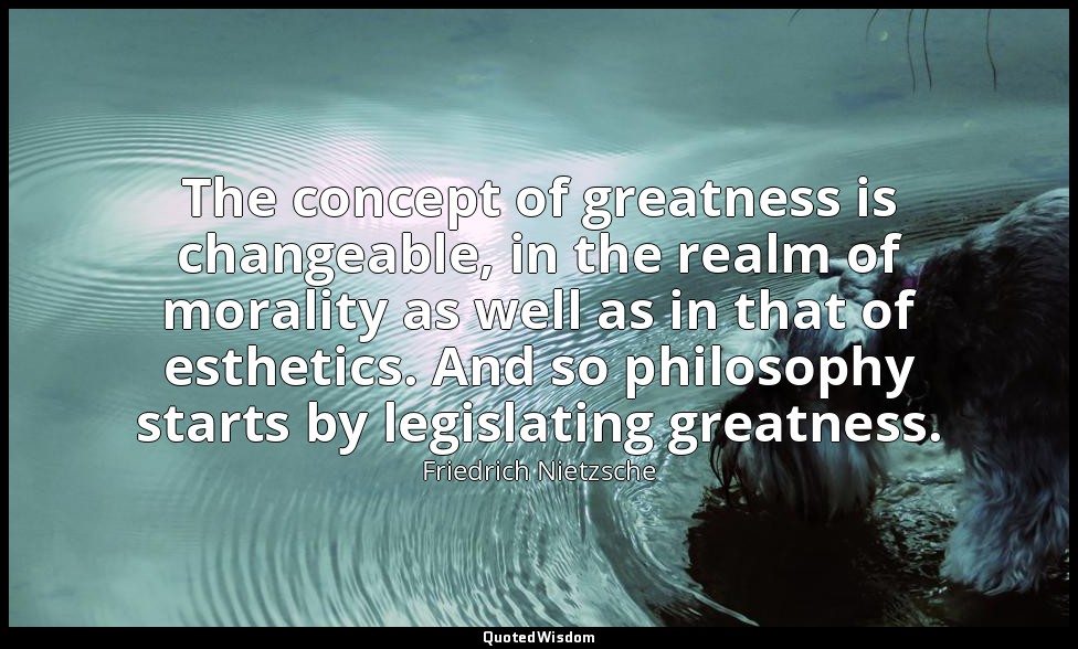 The concept of greatness is changeable, in the realm of morality as well as in t — Friedrich Nietzsche