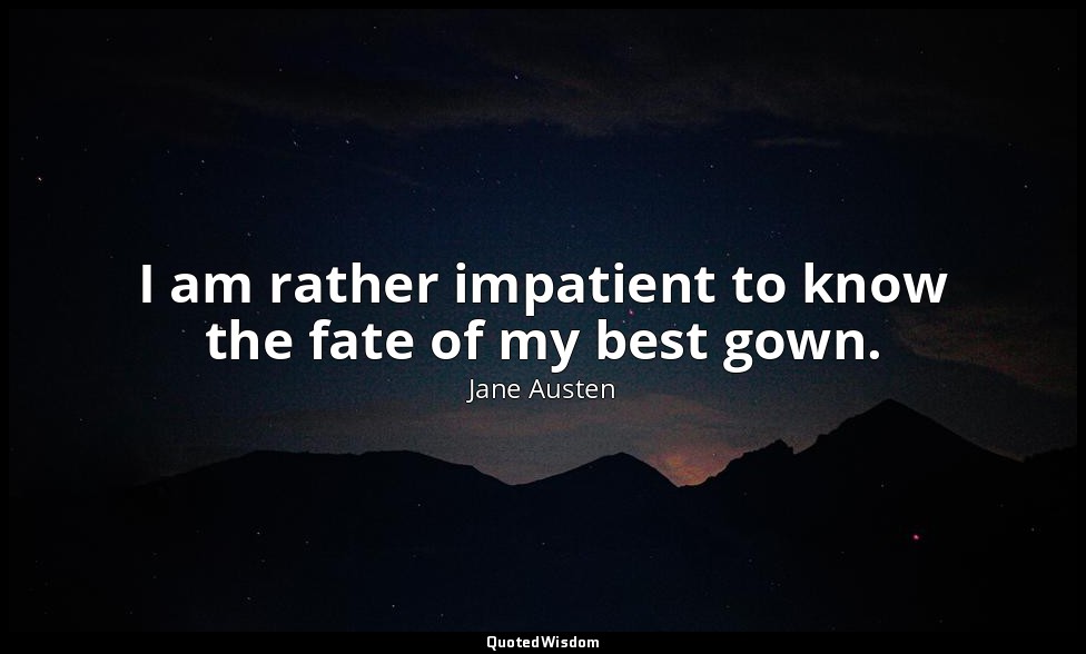 I am rather impatient to know the fate of my best gown. — Jane Austen