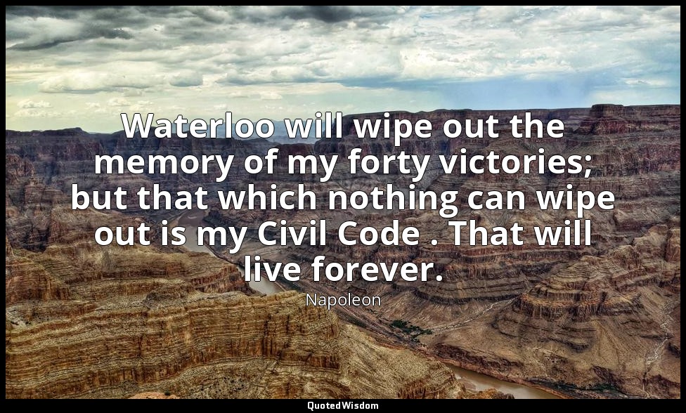 Waterloo will wipe out the memory of my forty victories; but that which nothing  — Napoleon