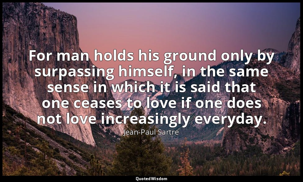 For man holds his ground only by surpassing himself, in the same sense in which  — Jean-Paul Sartre