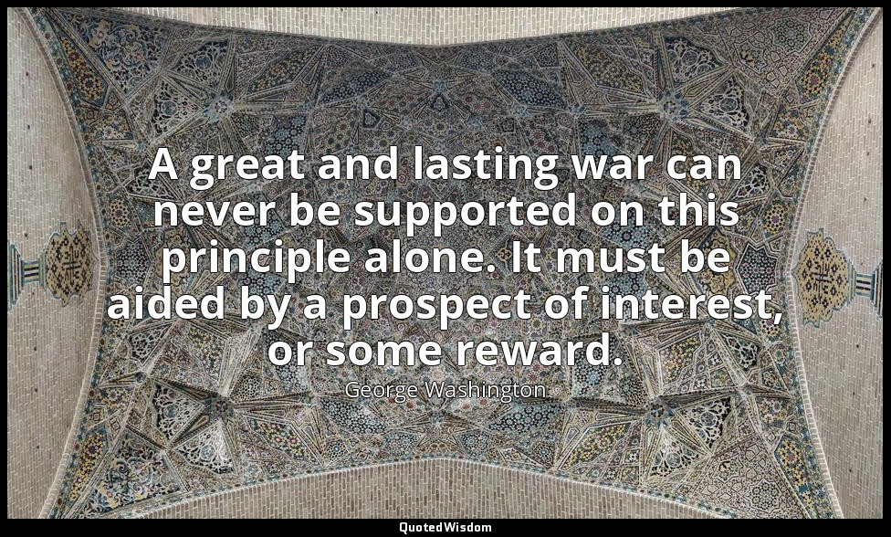 A great and lasting war can never be supported on this principle alone. It must  — George Washington