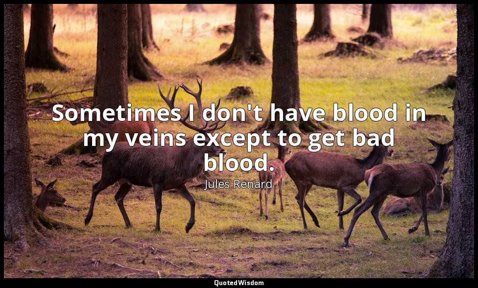 Sometimes I don't have blood in my veins except to get bad blood. — Jules Renard