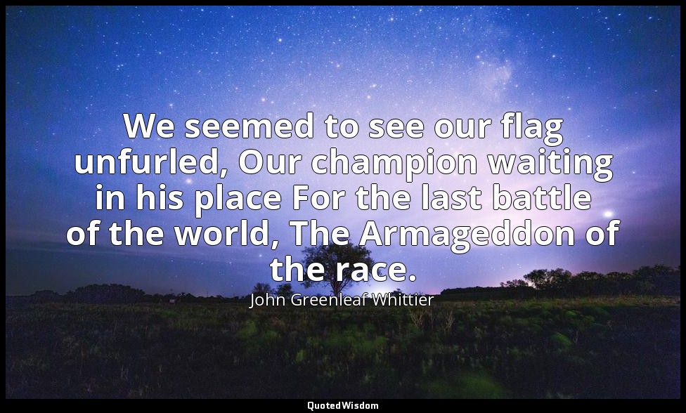 We seemed to see our flag unfurled, Our champion waiting in his place For the la — John Greenleaf Whittier