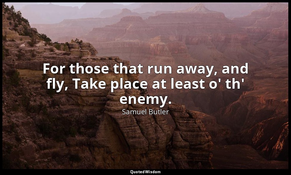 For those that run away, and fly, Take place at least o' th' enemy. — Samuel Butler