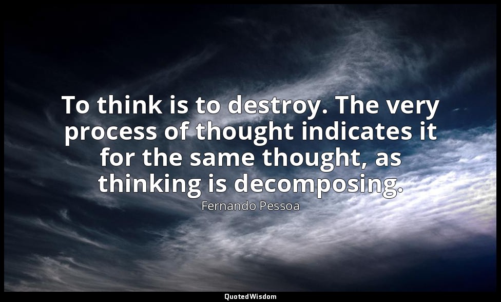 To think is to destroy. The very process of thought indicates it for the same th — Fernando Pessoa