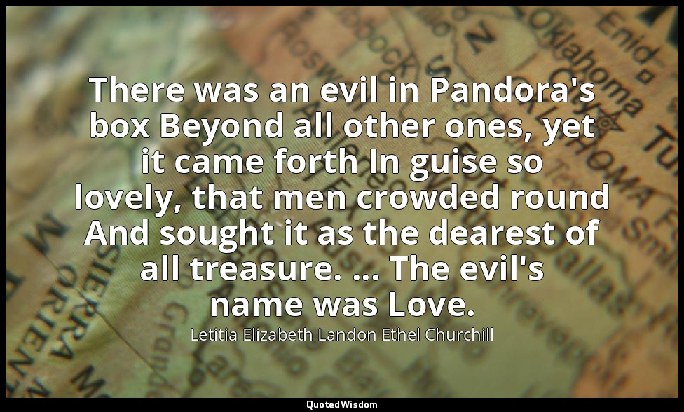 There was an evil in Pandora's box Beyond all other ones, yet it came forth In g — Letitia Elizabeth Landon Ethel Churchill