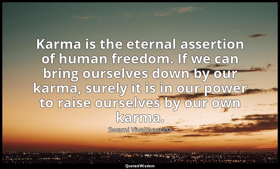 Karma is the eternal assertion of human freedom. If we can bring ourselves down  — Swami Vivekananda