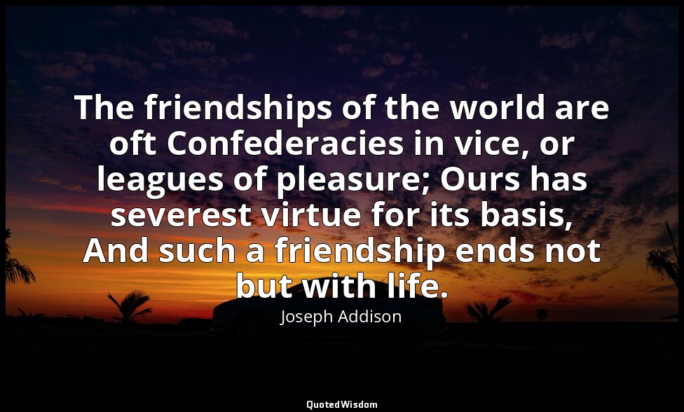 The friendships of the world are oft Confederacies in vice, or leagues of pleasu — Joseph Addison