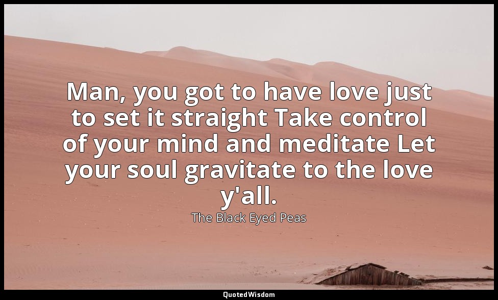 Man, you got to have love just to set it straight Take control of your mind and  — The Black Eyed Peas